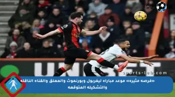 «فرصة مثيرة» موعد مباراة ليفربول وبورنموث والمعلق والقناة الناقلة والتشكيلة المتوقعة